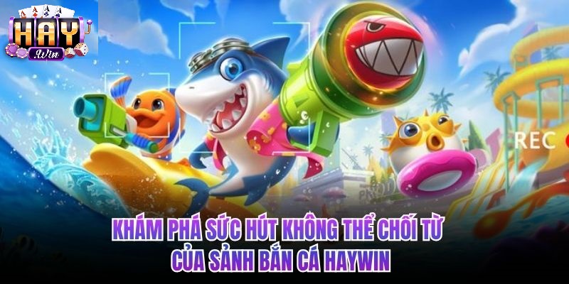 Lý Do Bạn Nên Trải Nghiệm Bắn Cá Tại Haywin